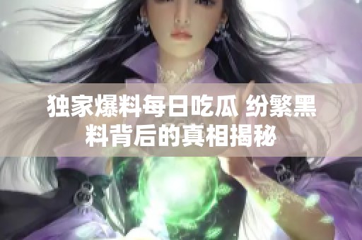 独家爆料每日吃瓜 纷繁黑料背后的真相揭秘
