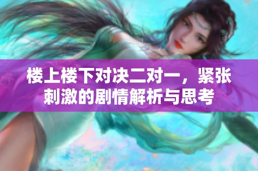 楼上楼下对决二对一，紧张刺激的剧情解析与思考
