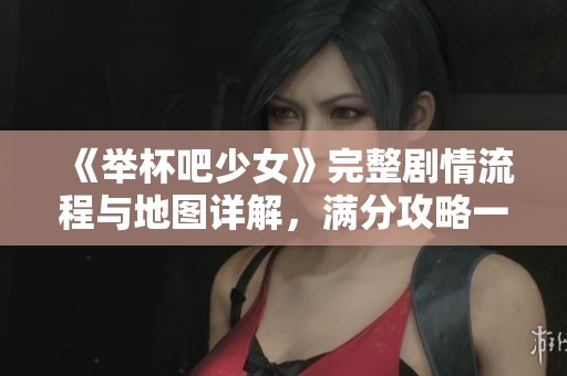 《举杯吧少女》完整剧情流程与地图详解，满分攻略一网打尽