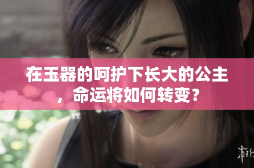 在玉器的呵护下长大的公主，命运将如何转变？
