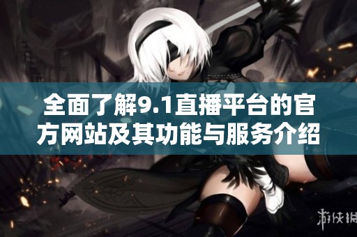 全面了解9.1直播平台的官方网站及其功能与服务介绍