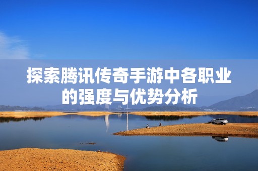 探索腾讯传奇手游中各职业的强度与优势分析