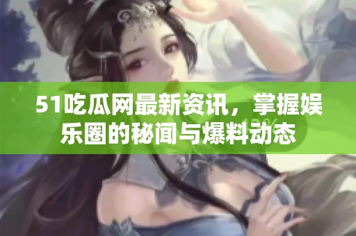 51吃瓜网最新资讯，掌握娱乐圈的秘闻与爆料动态