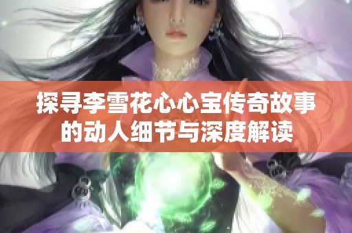 探寻李雪花心心宝传奇故事的动人细节与深度解读