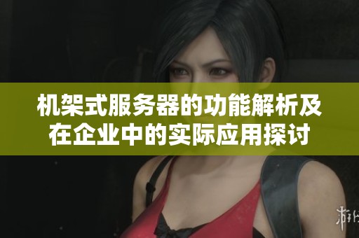 机架式服务器的功能解析及在企业中的实际应用探讨