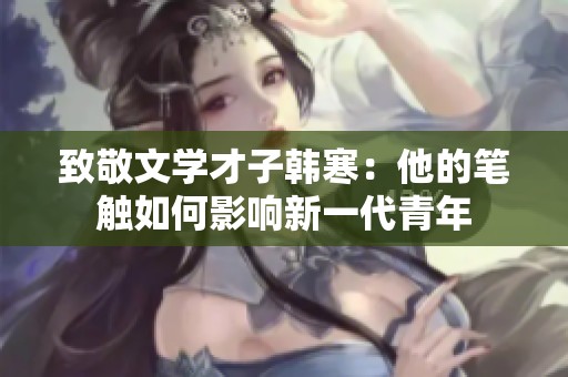 致敬文学才子韩寒：他的笔触如何影响新一代青年