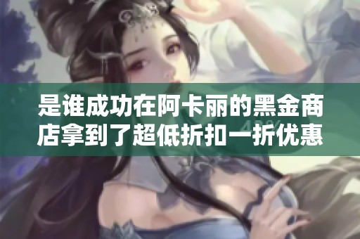 是谁成功在阿卡丽的黑金商店拿到了超低折扣一折优惠