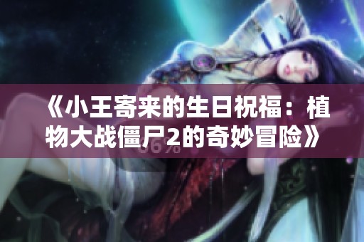 《小王寄来的生日祝福：植物大战僵尸2的奇妙冒险》