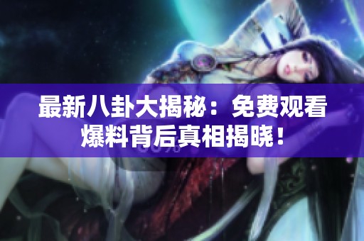 最新八卦大揭秘：免费观看爆料背后真相揭晓！
