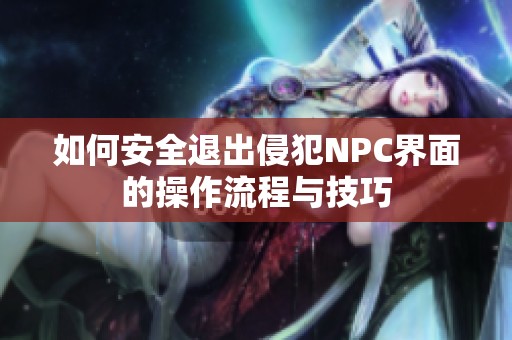 如何安全退出侵犯NPC界面的操作流程与技巧