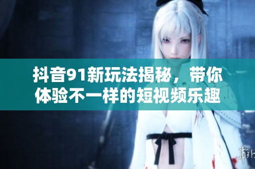 抖音91新玩法揭秘，带你体验不一样的短视频乐趣