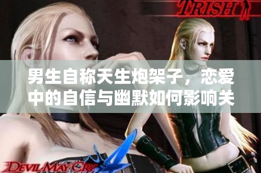 男生自称天生炮架子，恋爱中的自信与幽默如何影响关系