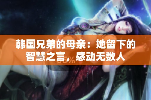 韩国兄弟的母亲：她留下的智慧之言，感动无数人
