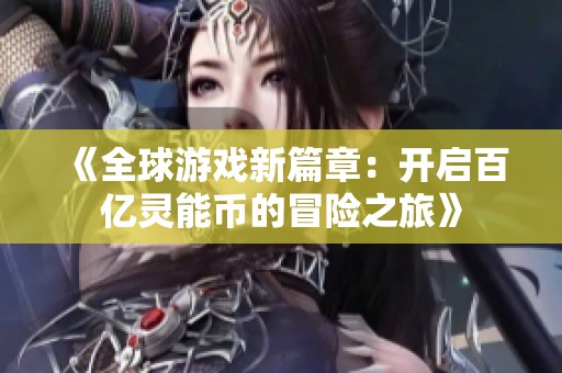《全球游戏新篇章：开启百亿灵能币的冒险之旅》