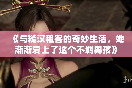 《与糙汉租客的奇妙生活，她渐渐爱上了这个不羁男孩》