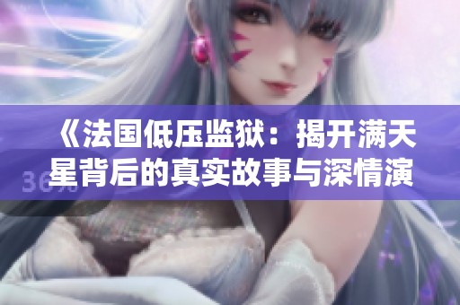 《法国低压监狱：揭开满天星背后的真实故事与深情演绎》