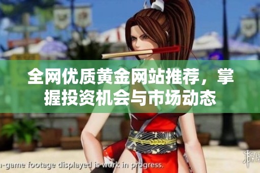全网优质黄金网站推荐，掌握投资机会与市场动态