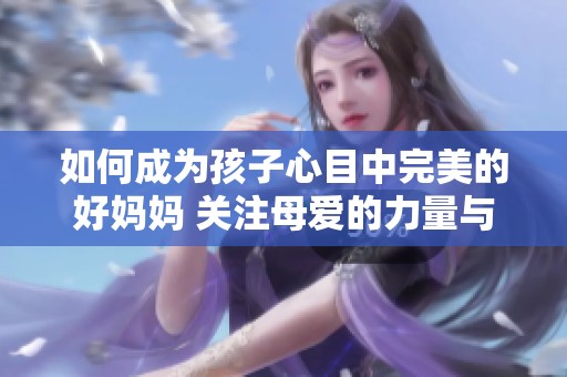 如何成为孩子心目中完美的好妈妈 关注母爱的力量与智慧