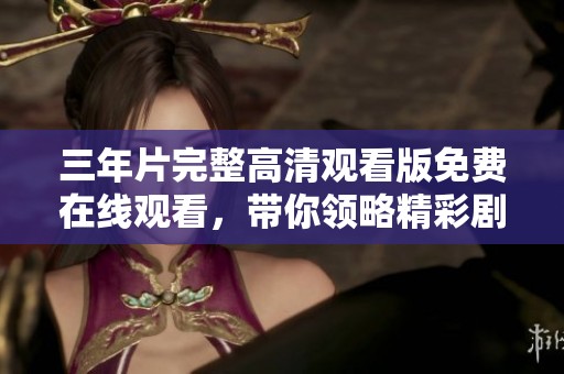 三年片完整高清观看版免费在线观看，带你领略精彩剧情