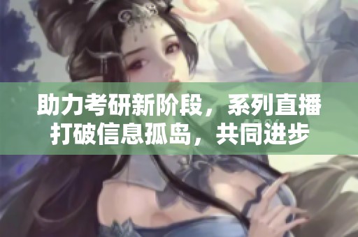 助力考研新阶段，系列直播打破信息孤岛，共同进步
