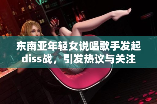 东南亚年轻女说唱歌手发起diss战，引发热议与关注