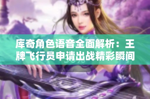 库奇角色语音全面解析：王牌飞行员申请出战精彩瞬间