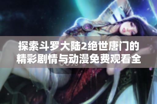 探索斗罗大陆2绝世唐门的精彩剧情与动漫免费观看全攻略