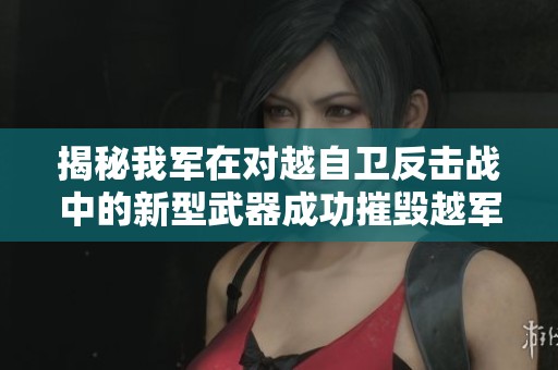 揭秘我军在对越自卫反击战中的新型武器成功摧毁越军部队经历