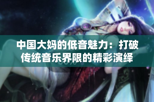 中国大妈的低音魅力：打破传统音乐界限的精彩演绎