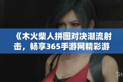 《木火柴人拼图对决潮流射击，畅享365手游网精彩游戏体验》