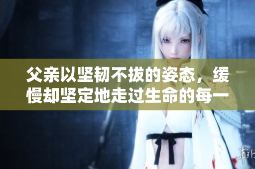 父亲以坚韧不拔的姿态，缓慢却坚定地走过生命的每一步