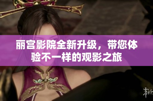 丽宫影院全新升级，带您体验不一样的观影之旅