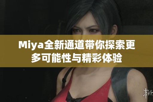 Miya全新通道带你探索更多可能性与精彩体验