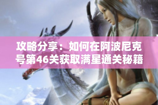 攻略分享：如何在阿波尼克号第46关获取满星通关秘籍