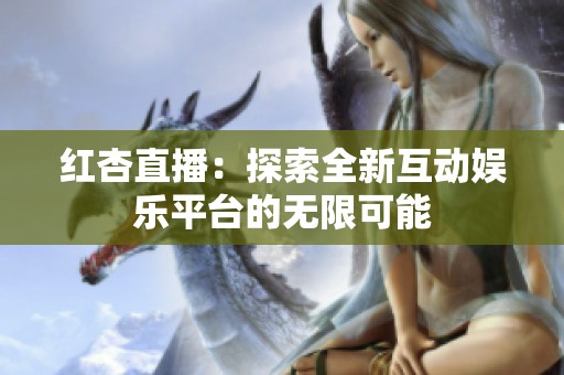 红杏直播：探索全新互动娱乐平台的无限可能