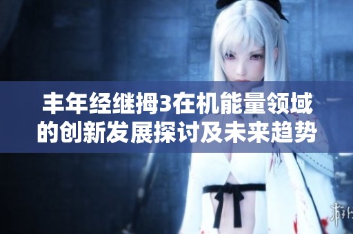 丰年经继拇3在机能量领域的创新发展探讨及未来趋势分析