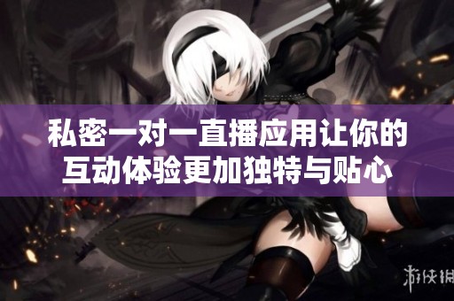 私密一对一直播应用让你的互动体验更加独特与贴心