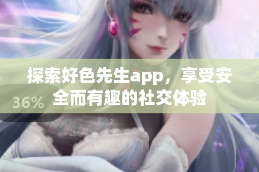 探索好色先生app，享受安全而有趣的社交体验