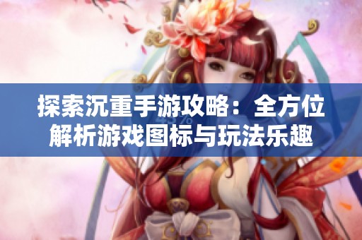 探索沉重手游攻略：全方位解析游戏图标与玩法乐趣