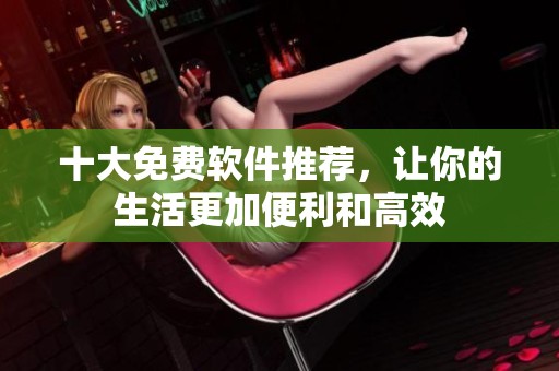 十大免费软件推荐，让你的生活更加便利和高效
