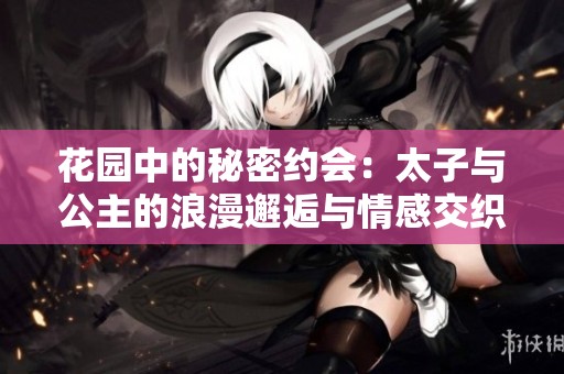 花园中的秘密约会：太子与公主的浪漫邂逅与情感交织