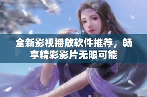 全新影视播放软件推荐，畅享精彩影片无限可能