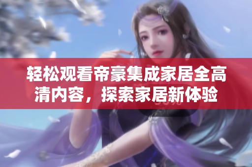 轻松观看帝豪集成家居全高清内容，探索家居新体验
