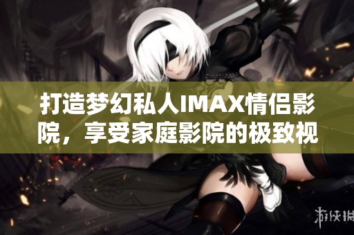 打造梦幻私人IMAX情侣影院，享受家庭影院的极致视听体验