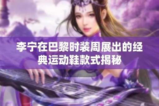 李宁在巴黎时装周展出的经典运动鞋款式揭秘
