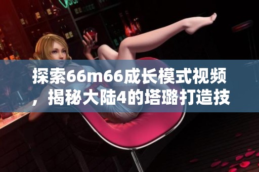 探索66m66成长模式视频，揭秘大陆4的塔璐打造技巧