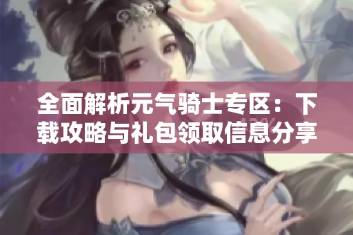 全面解析元气骑士专区：下载攻略与礼包领取信息分享