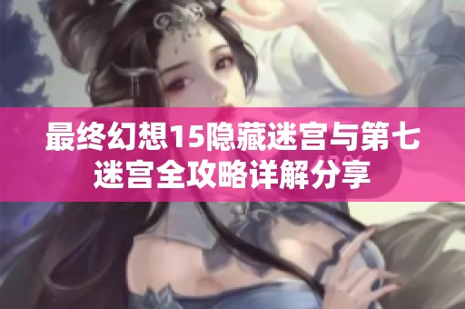 最终幻想15隐藏迷宫与第七迷宫全攻略详解分享