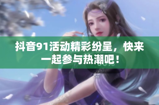 抖音91活动精彩纷呈，快来一起参与热潮吧！