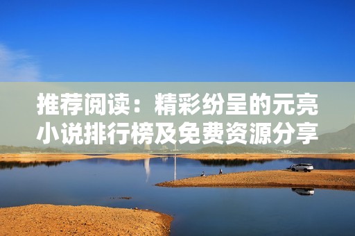 推荐阅读：精彩纷呈的元亮小说排行榜及免费资源分享